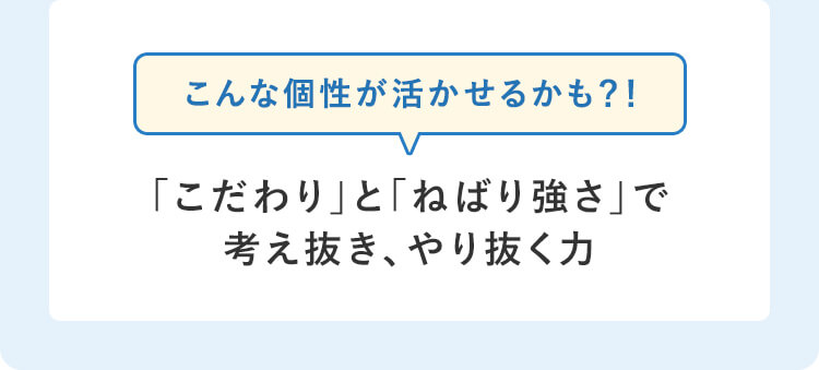 こんな個性が活かせるかも？！「こだわり」と「ねばり強さ」で考え抜き、やり抜く力