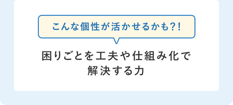 こんな個性が活かせるかも？！困りごとを工夫や仕組み化で解決する力
