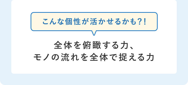 こんな個性が活かせるかも？！全体を俯瞰してみる力、モノの流れを全体で捉える力