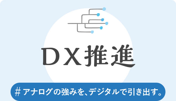 DX推進　#アナログの強みを、デジタルで引き出す。