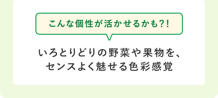 こんな個性が活かせるかも？！いろどりの野菜や果物を、センスよく魅せる色彩感覚