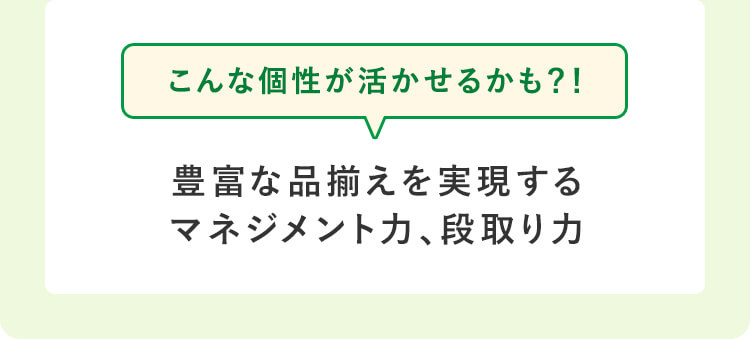 こんな個性が活かせるかも？！豊富な品揃えを実現するマネジメント力、段取り力
